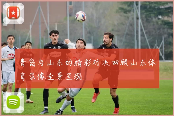 青岛与山东的精彩对决回顾山东体育录像全景呈现