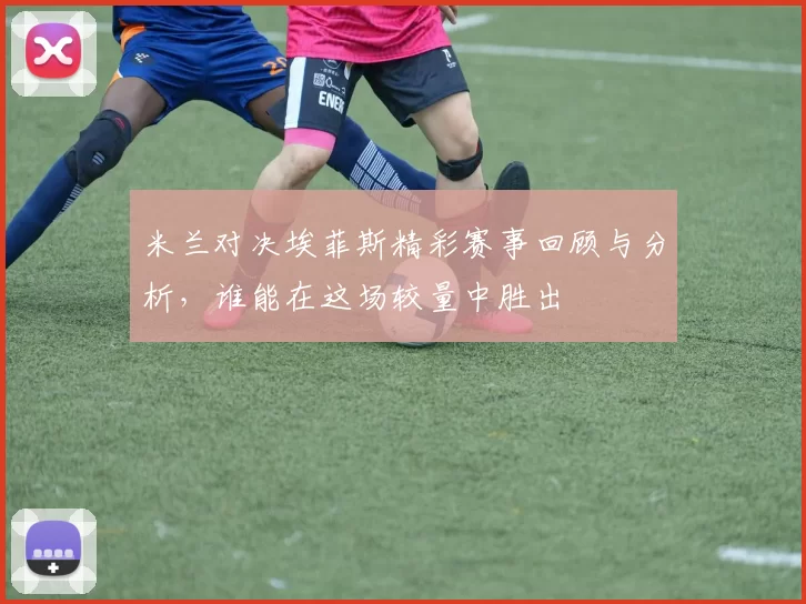 米兰对决埃菲斯精彩赛事回顾与分析，谁能在这场较量中胜出