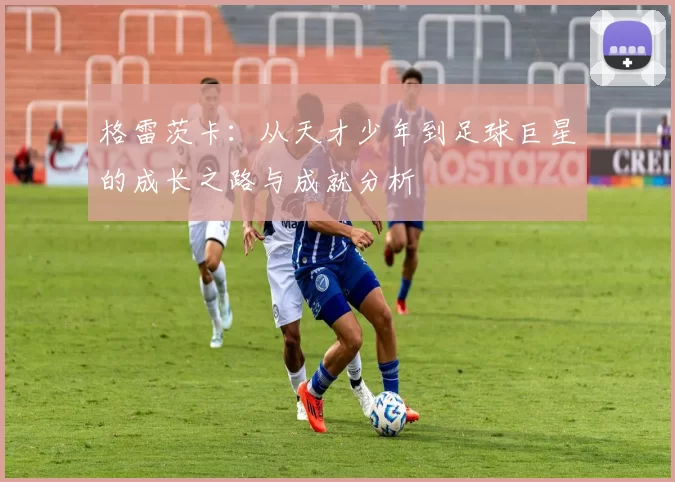 格雷茨卡：从天才少年到足球巨星的成长之路与成就分析