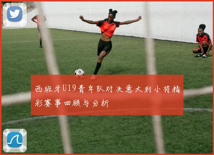 西班牙U19青年队对决意大利小将精彩赛事回顾与分析