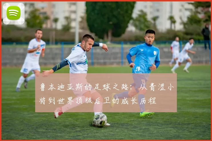 鲁本迪亚斯的足球之路：从青涩小将到世界顶级后卫的成长历程