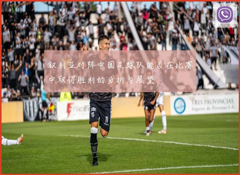 叙利亚对阵中国足球队能否在比赛中取得胜利的分析与展望