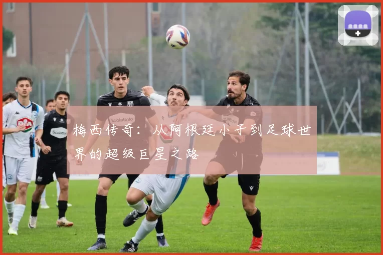 梅西传奇：从阿根廷小子到足球世界的超级巨星之路