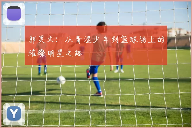 郭昊文：从青涩少年到篮球场上的璀璨明星之路