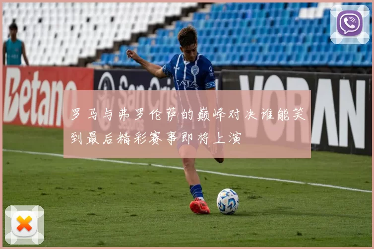 罗马与弗罗伦萨的巅峰对决谁能笑到最后精彩赛事即将上演