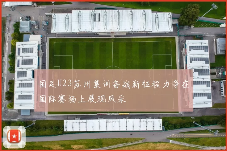 国足U23苏州集训备战新征程力争在国际赛场上展现风采