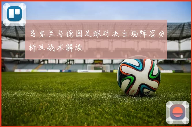 乌克兰与德国足球对决出场阵容分析及战术解读