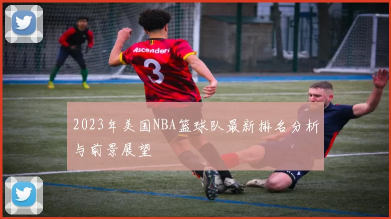 2023年美国NBA篮球队最新排名分析与前景展望