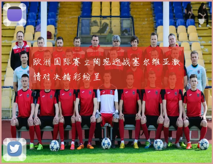 欧洲国际赛立陶宛迎战塞尔维亚激情对决精彩纷呈