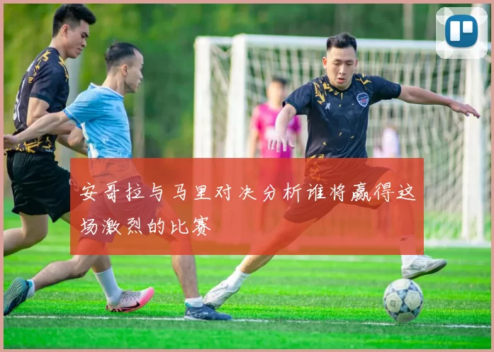 安哥拉与马里对决分析谁将赢得这场激烈的比赛